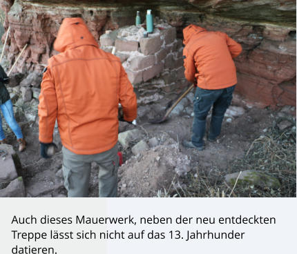 Auch dieses Mauerwerk, neben der neu entdeckten Treppe lässt sich nicht auf das 13. Jahrhunder datieren.